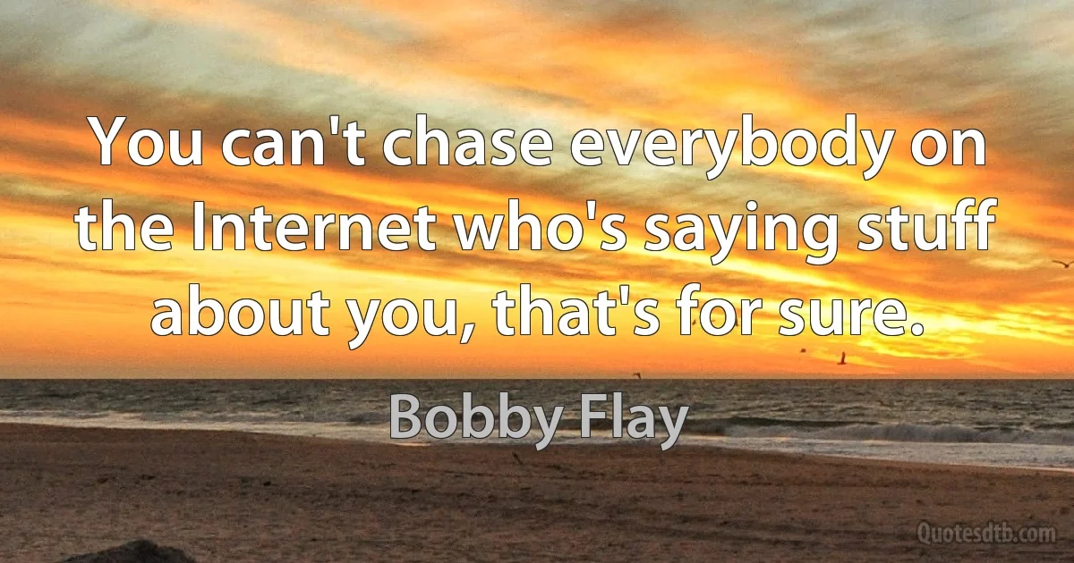 You can't chase everybody on the Internet who's saying stuff about you, that's for sure. (Bobby Flay)