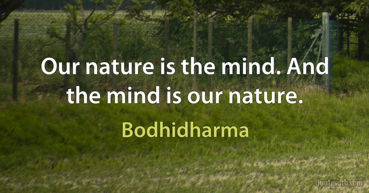 Our nature is the mind. And the mind is our nature. (Bodhidharma)