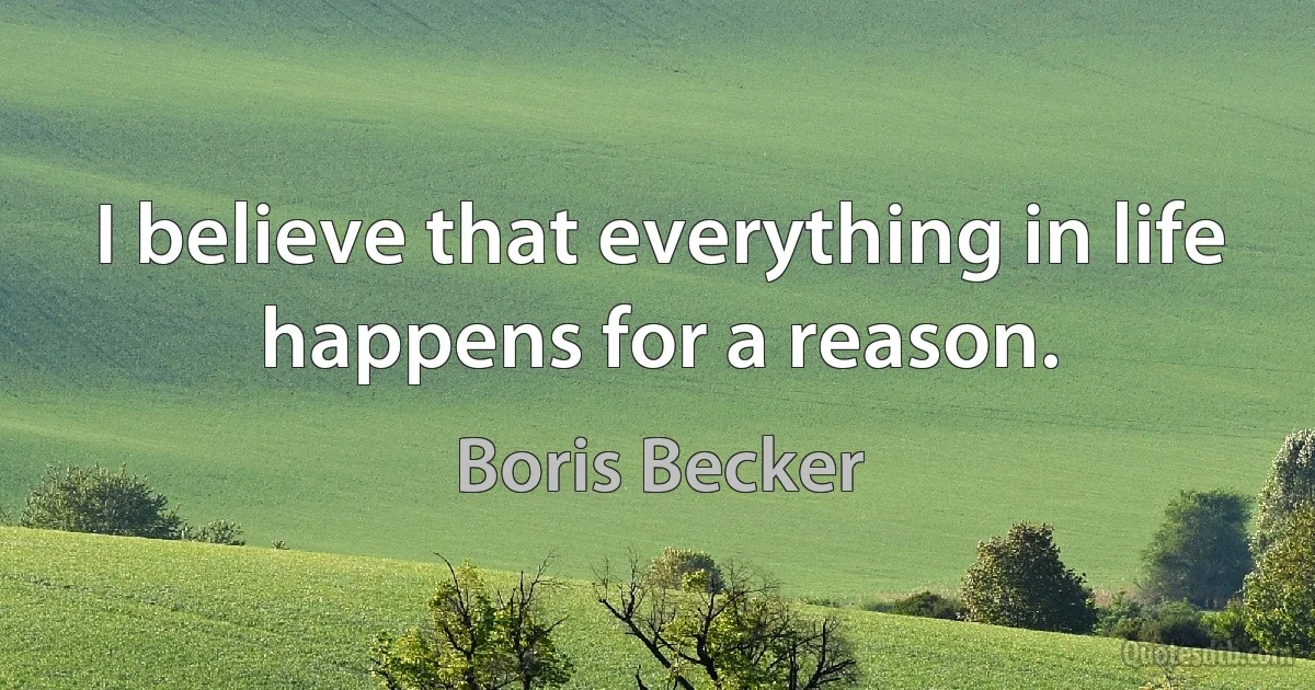 I believe that everything in life happens for a reason. (Boris Becker)