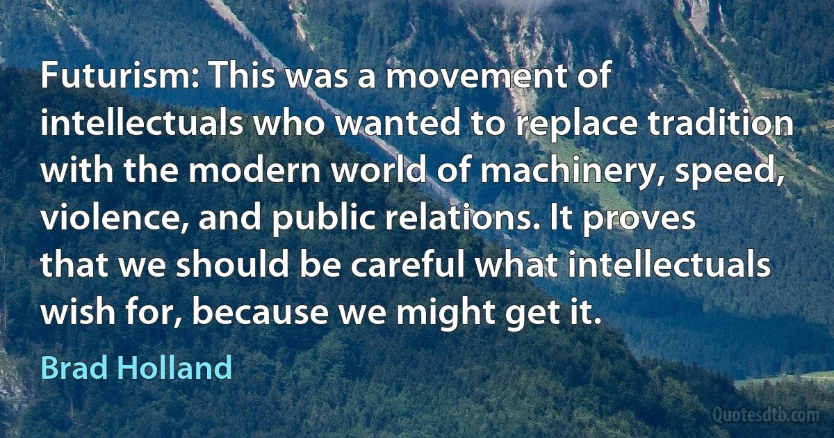 Futurism: This was a movement of intellectuals who wanted to replace tradition with the modern world of machinery, speed, violence, and public relations. It proves that we should be careful what intellectuals wish for, because we might get it. (Brad Holland)