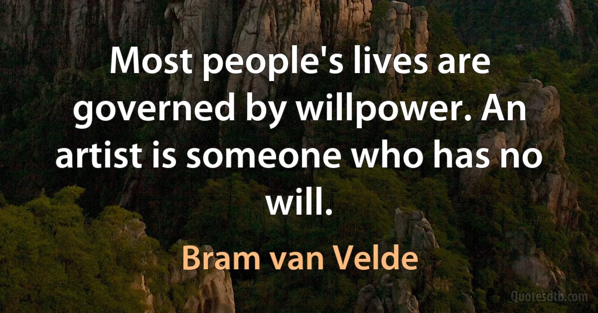 Most people's lives are governed by willpower. An artist is someone who has no will. (Bram van Velde)