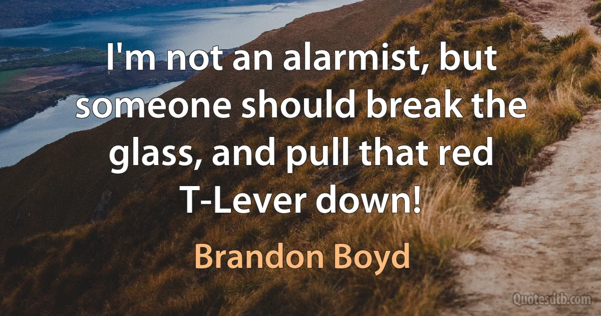 I'm not an alarmist, but someone should break the glass, and pull that red T-Lever down! (Brandon Boyd)