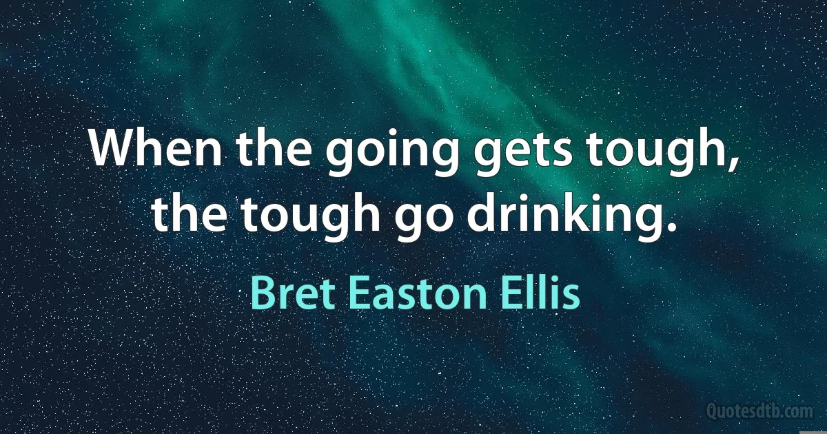 When the going gets tough, the tough go drinking. (Bret Easton Ellis)