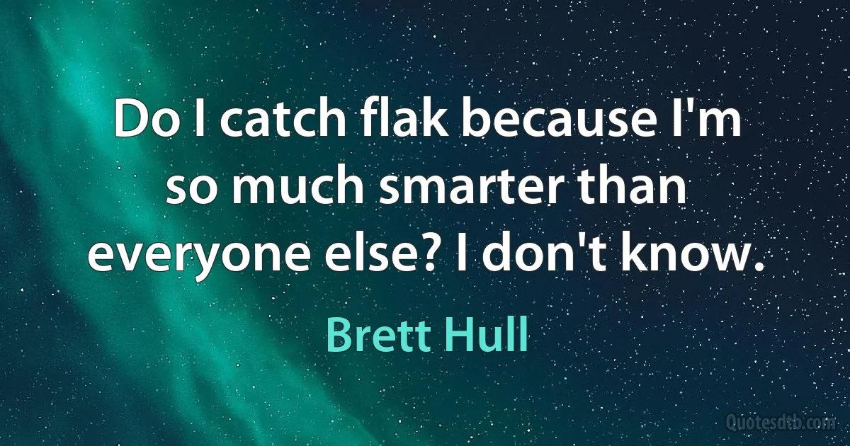 Do I catch flak because I'm so much smarter than everyone else? I don't know. (Brett Hull)