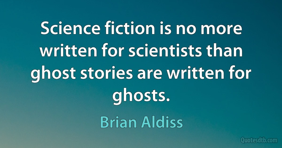 Science fiction is no more written for scientists than ghost stories are written for ghosts. (Brian Aldiss)