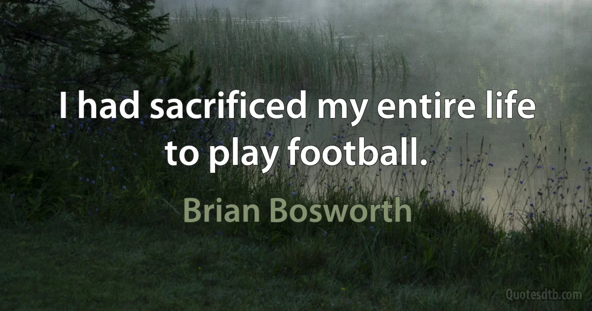 I had sacrificed my entire life to play football. (Brian Bosworth)