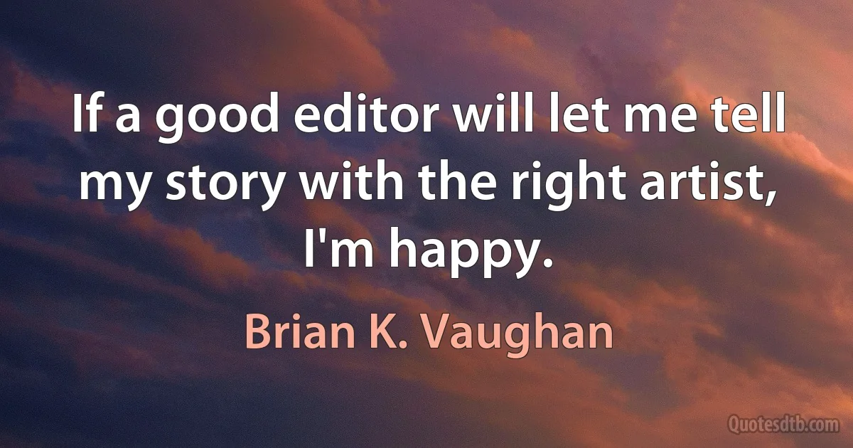 If a good editor will let me tell my story with the right artist, I'm happy. (Brian K. Vaughan)