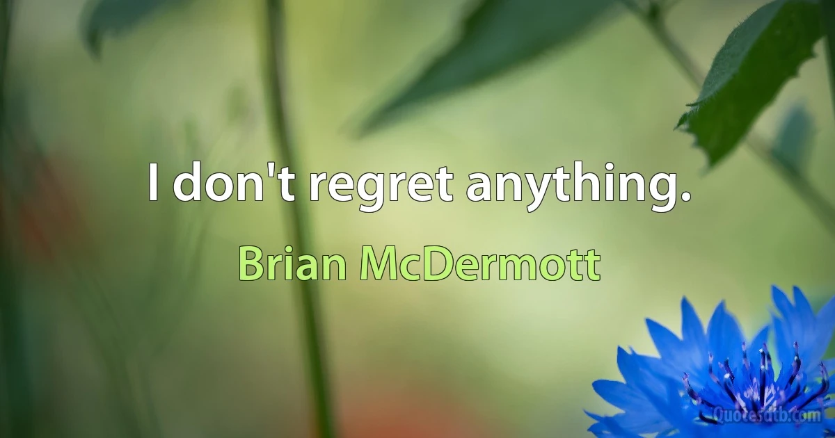 I don't regret anything. (Brian McDermott)