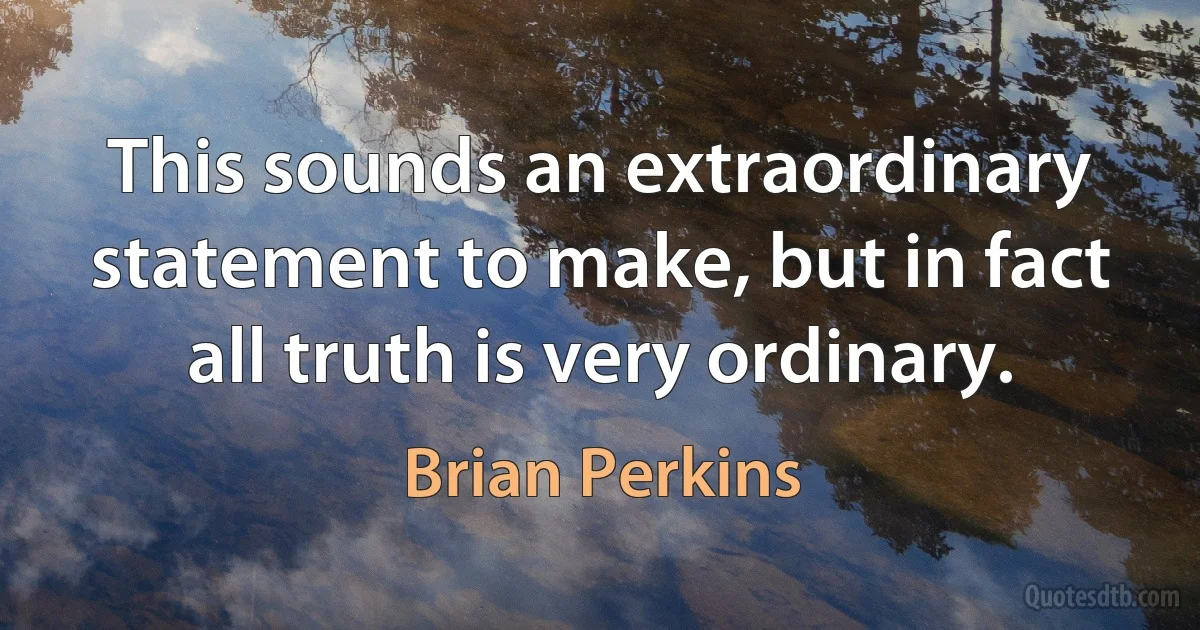 This sounds an extraordinary statement to make, but in fact all truth is very ordinary. (Brian Perkins)