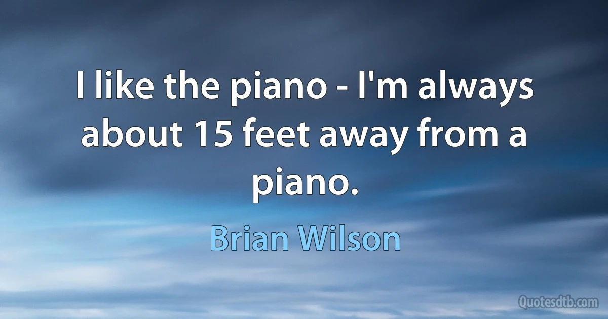 I like the piano - I'm always about 15 feet away from a piano. (Brian Wilson)