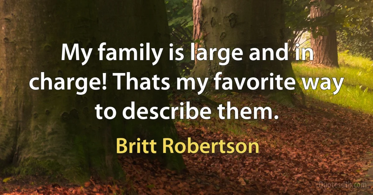 My family is large and in charge! Thats my favorite way to describe them. (Britt Robertson)