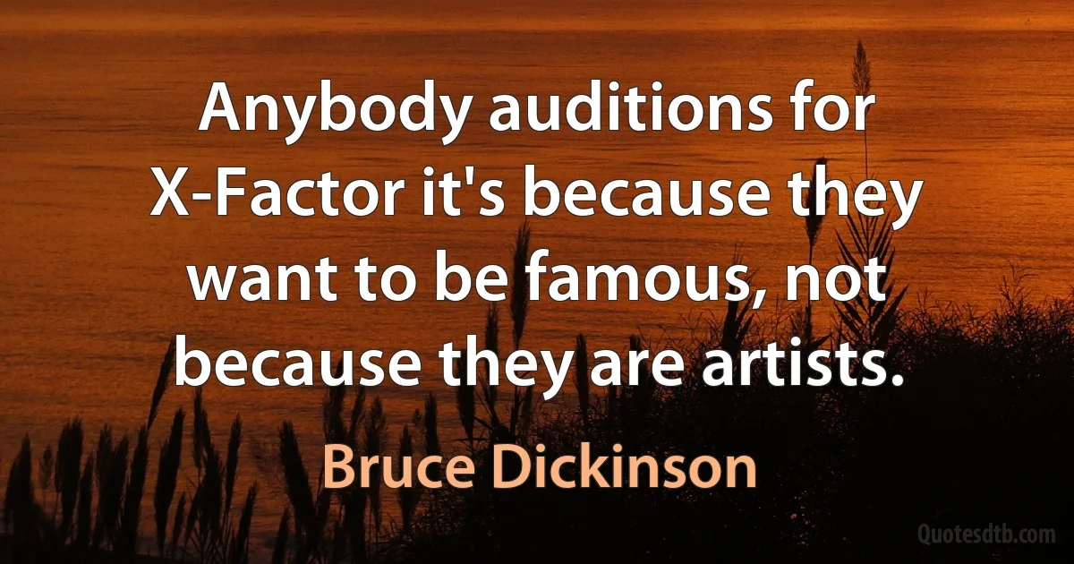 Anybody auditions for X-Factor it's because they want to be famous, not because they are artists. (Bruce Dickinson)