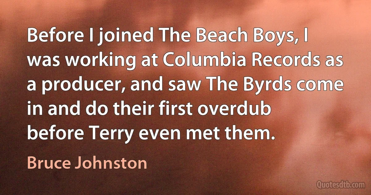 Before I joined The Beach Boys, I was working at Columbia Records as a producer, and saw The Byrds come in and do their first overdub before Terry even met them. (Bruce Johnston)