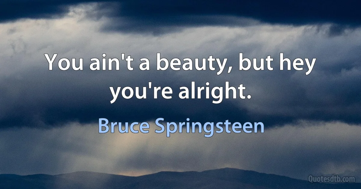 You ain't a beauty, but hey you're alright. (Bruce Springsteen)