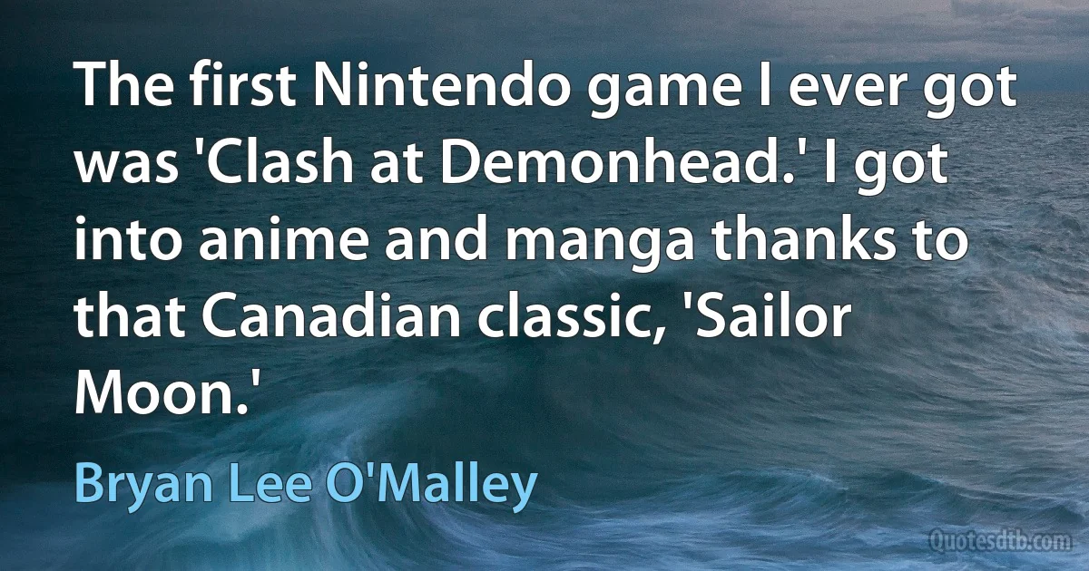 The first Nintendo game I ever got was 'Clash at Demonhead.' I got into anime and manga thanks to that Canadian classic, 'Sailor Moon.' (Bryan Lee O'Malley)