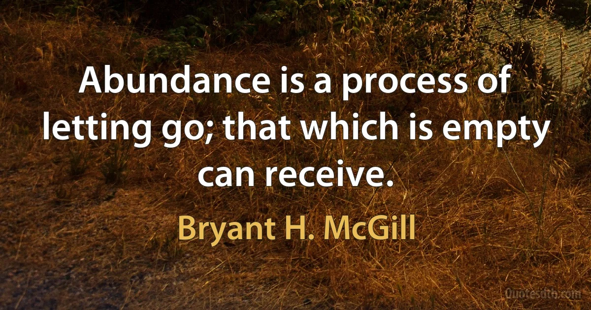 Abundance is a process of letting go; that which is empty can receive. (Bryant H. McGill)