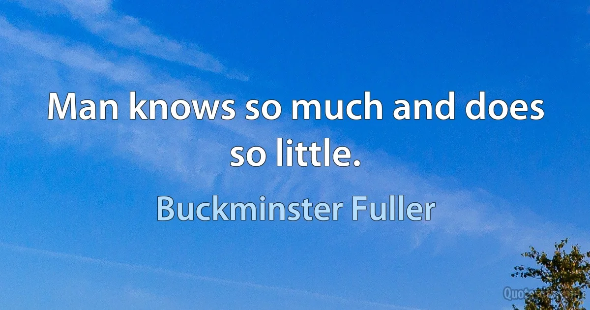 Man knows so much and does so little. (Buckminster Fuller)