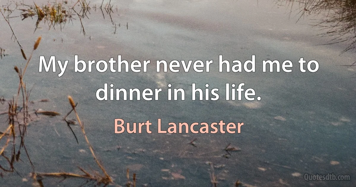 My brother never had me to dinner in his life. (Burt Lancaster)