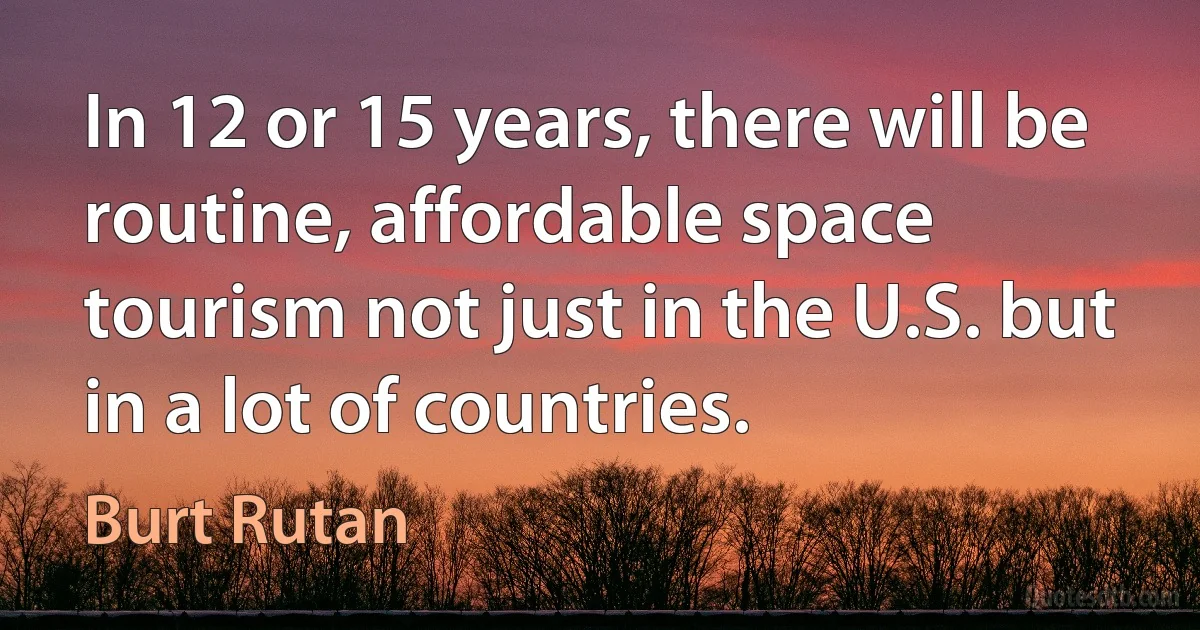 In 12 or 15 years, there will be routine, affordable space tourism not just in the U.S. but in a lot of countries. (Burt Rutan)