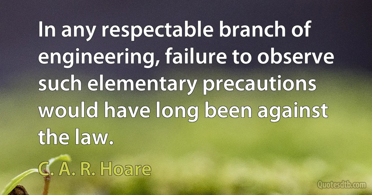 In any respectable branch of engineering, failure to observe such elementary precautions would have long been against the law. (C. A. R. Hoare)