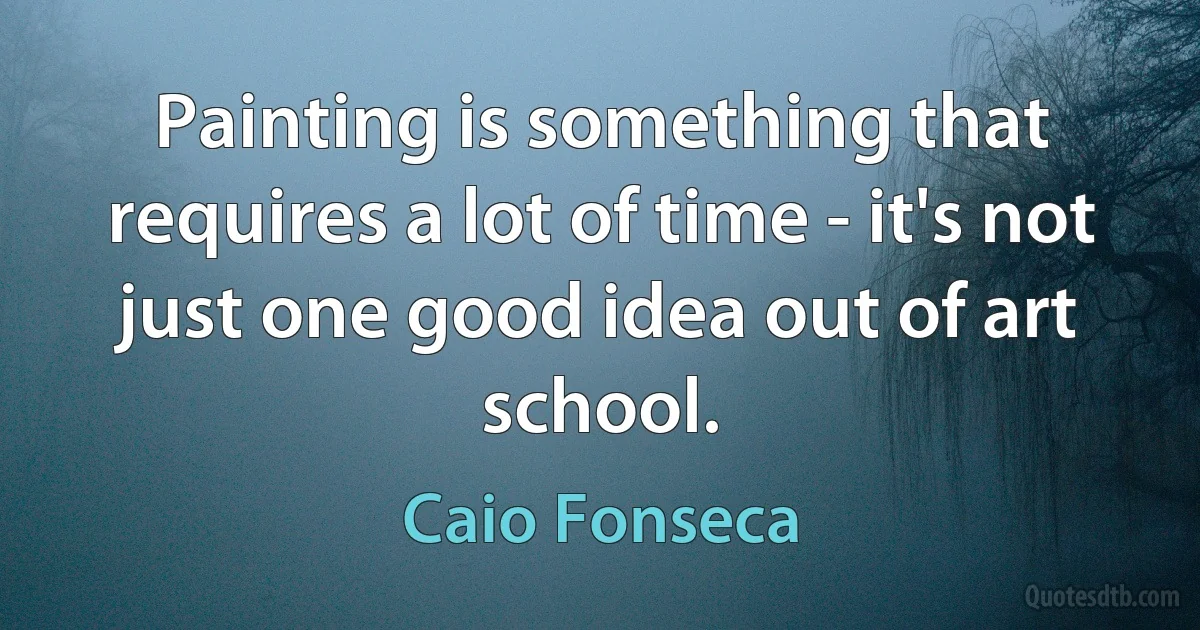 Painting is something that requires a lot of time - it's not just one good idea out of art school. (Caio Fonseca)