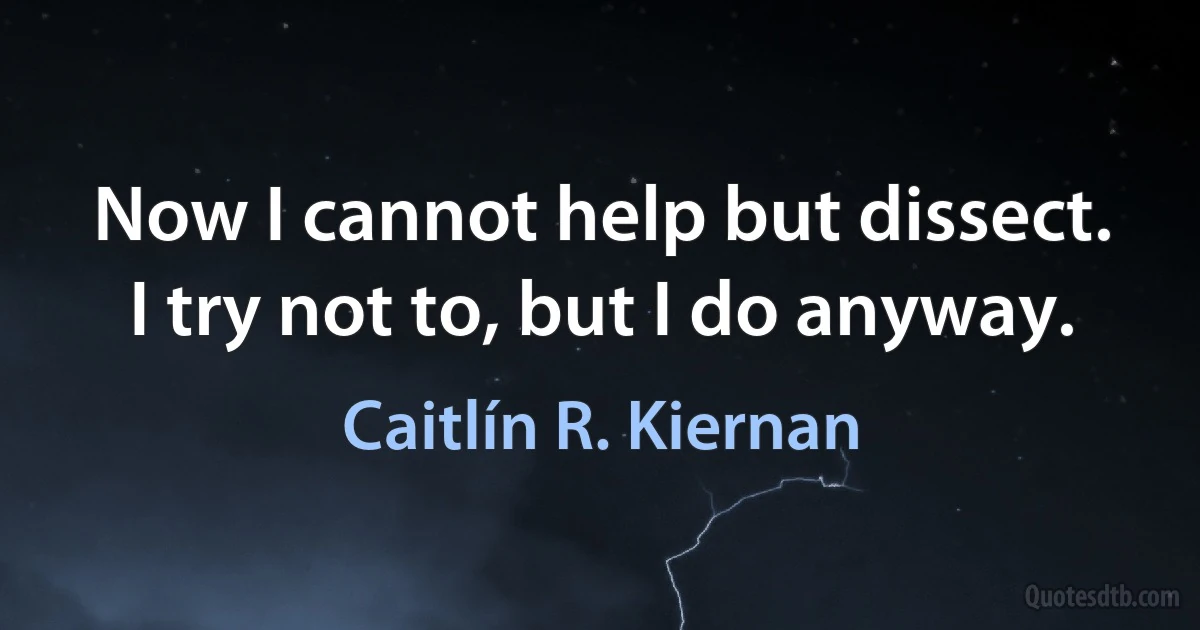 Now I cannot help but dissect. I try not to, but I do anyway. (Caitlín R. Kiernan)