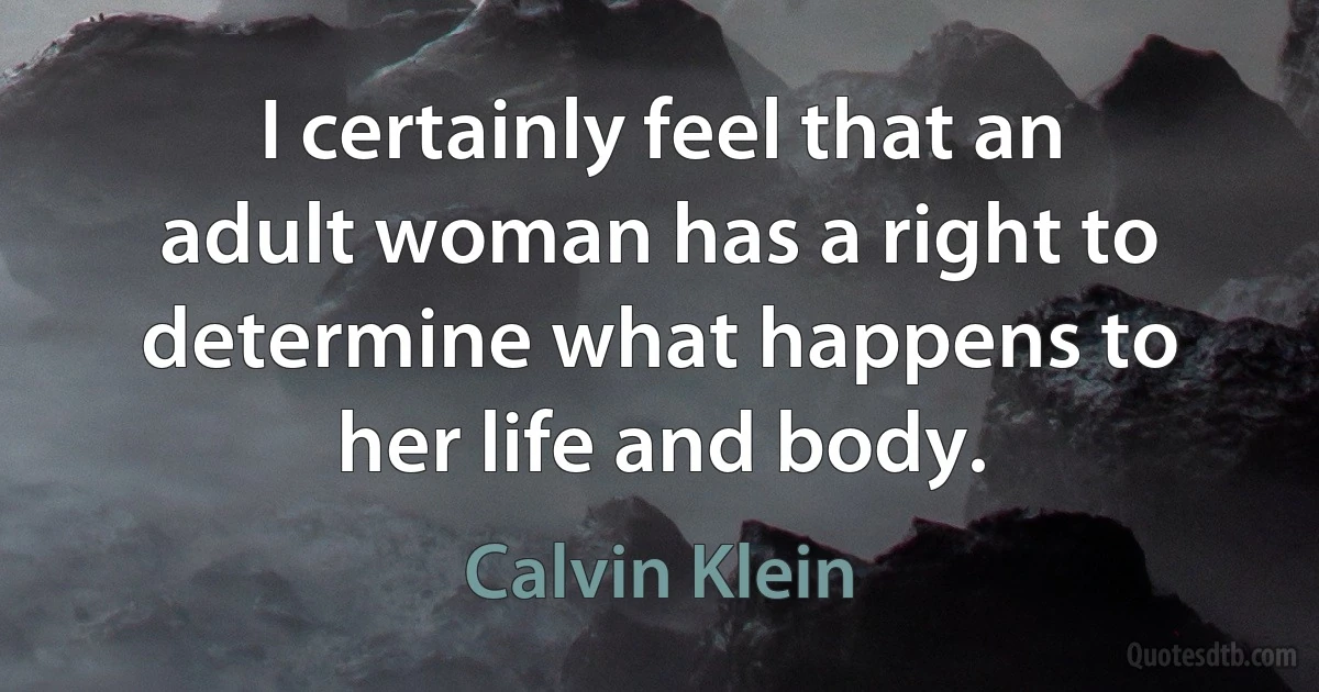 I certainly feel that an adult woman has a right to determine what happens to her life and body. (Calvin Klein)