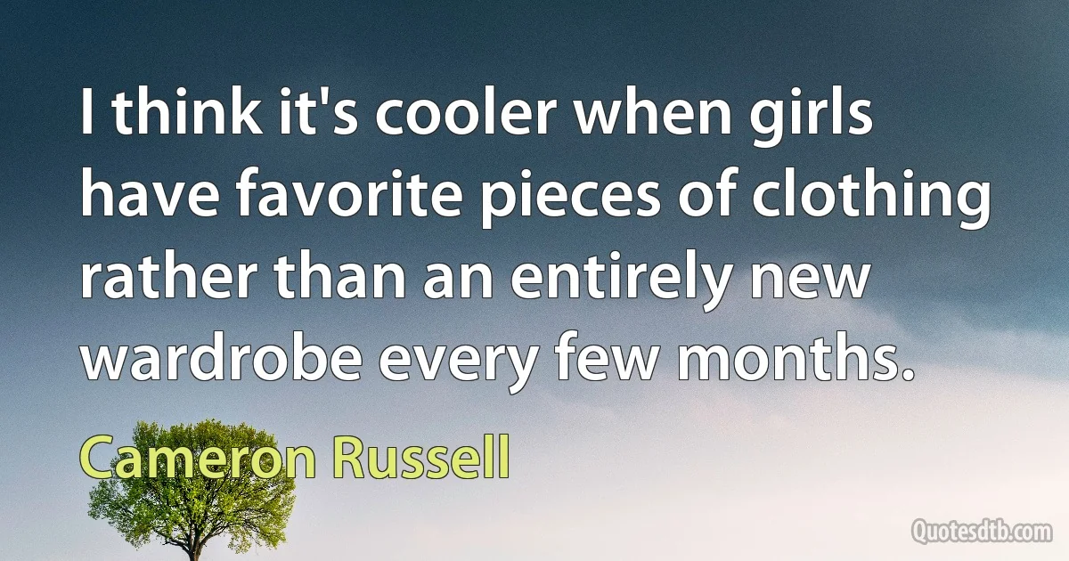 I think it's cooler when girls have favorite pieces of clothing rather than an entirely new wardrobe every few months. (Cameron Russell)