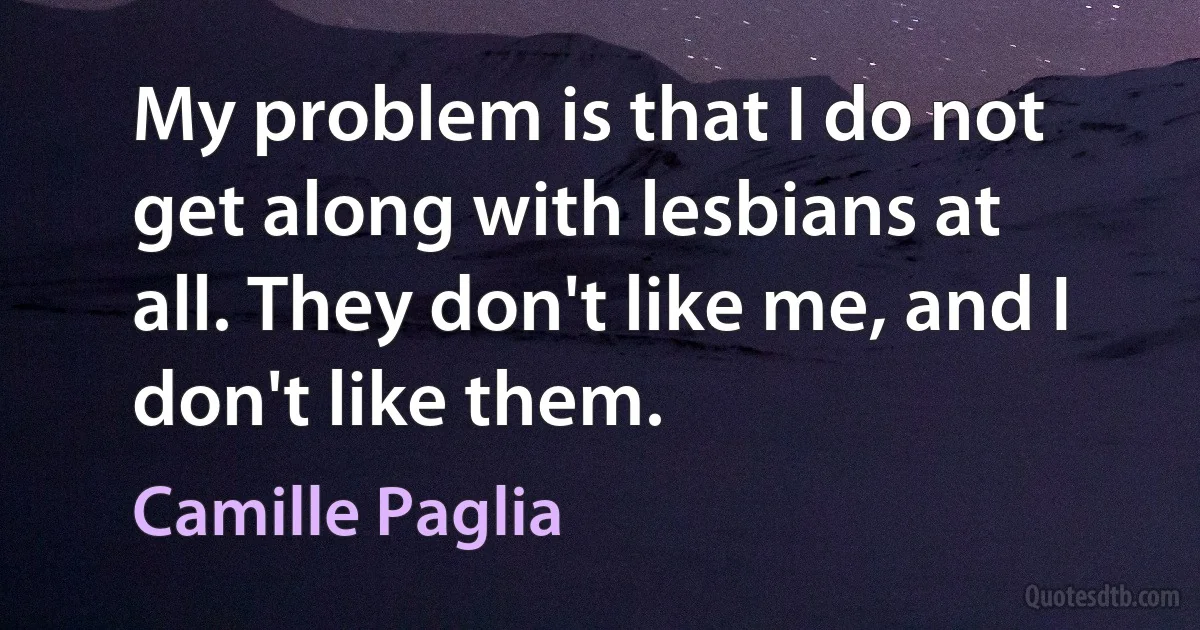 My problem is that I do not get along with lesbians at all. They don't like me, and I don't like them. (Camille Paglia)