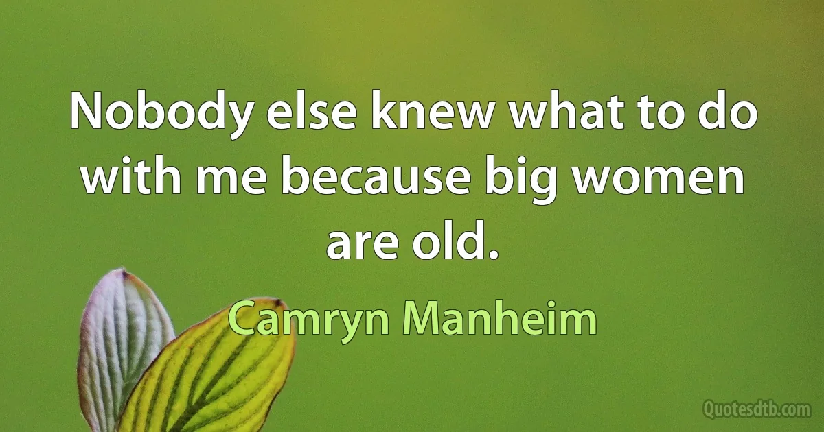 Nobody else knew what to do with me because big women are old. (Camryn Manheim)