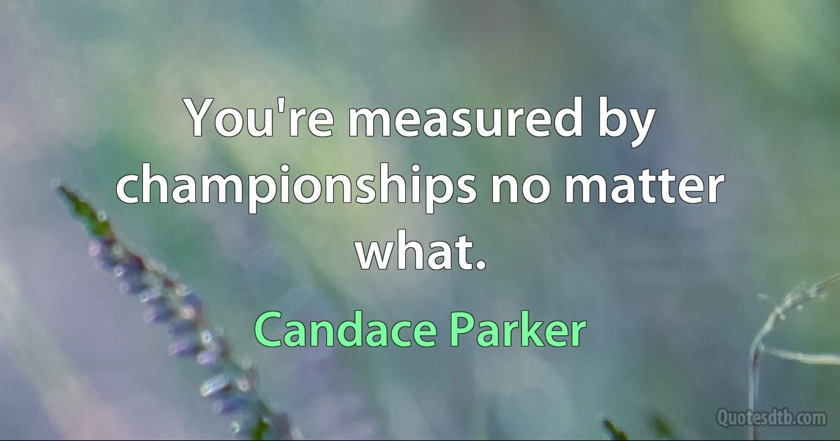 You're measured by championships no matter what. (Candace Parker)