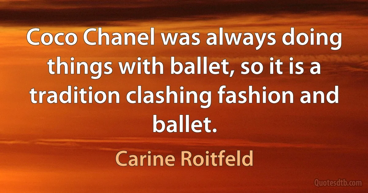 Coco Chanel was always doing things with ballet, so it is a tradition clashing fashion and ballet. (Carine Roitfeld)