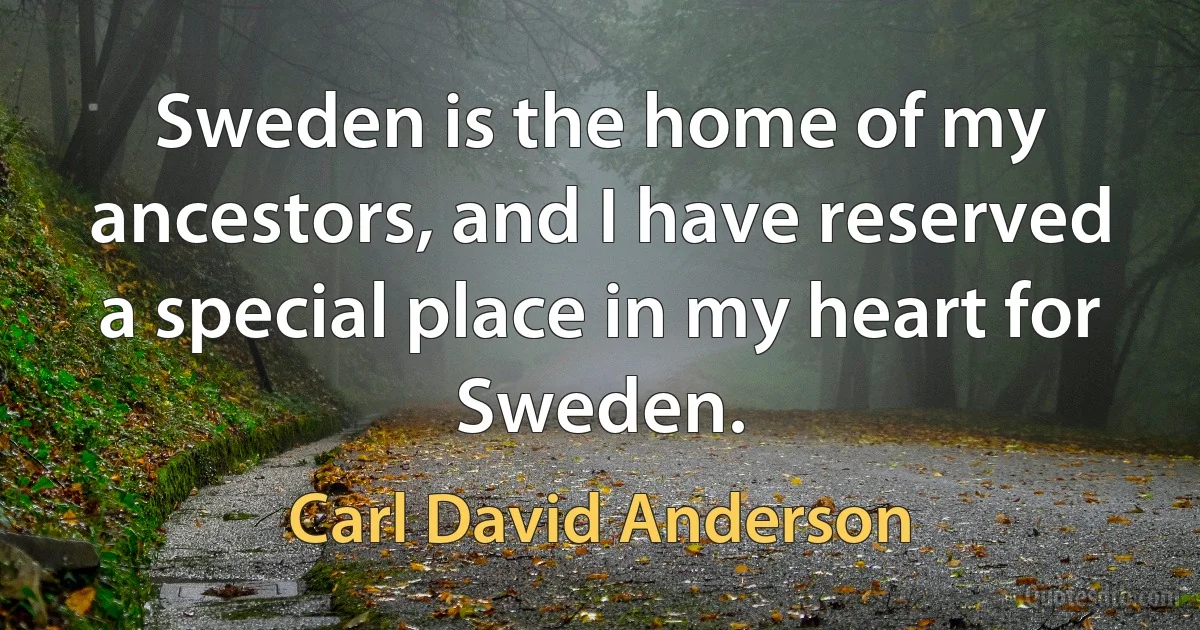 Sweden is the home of my ancestors, and I have reserved a special place in my heart for Sweden. (Carl David Anderson)