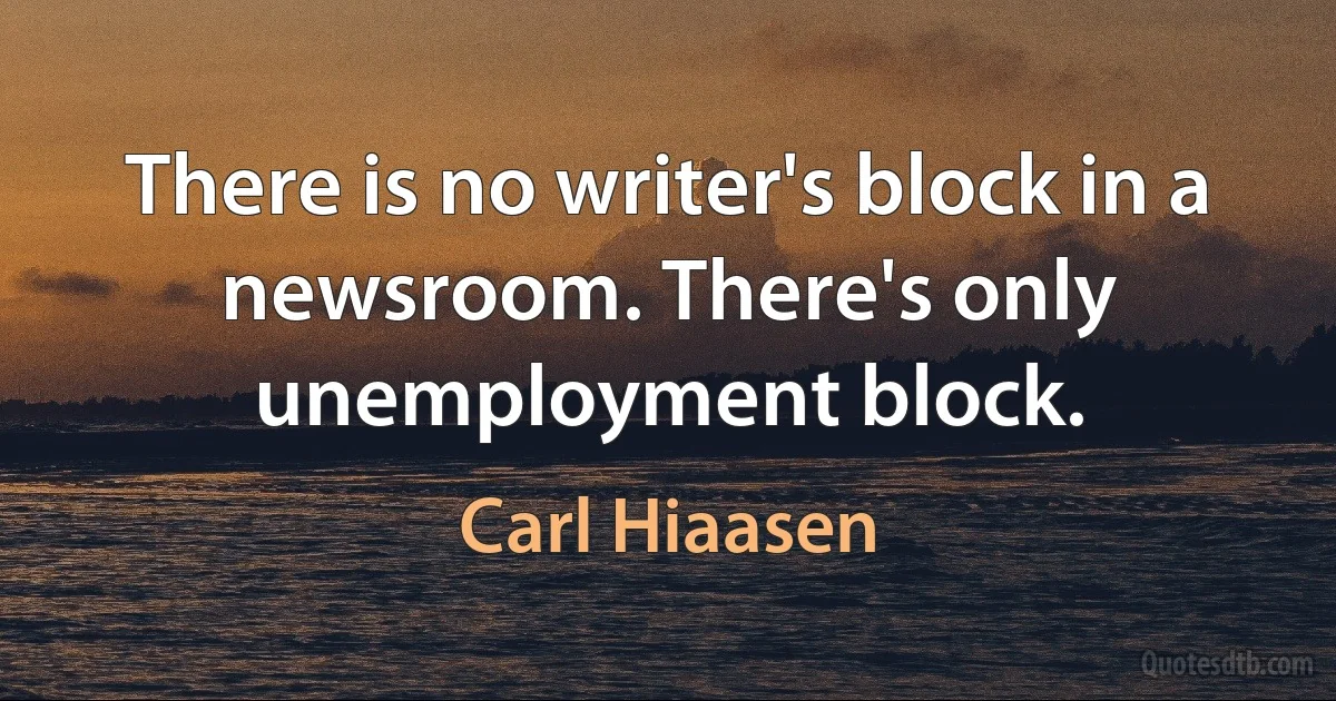 There is no writer's block in a newsroom. There's only unemployment block. (Carl Hiaasen)