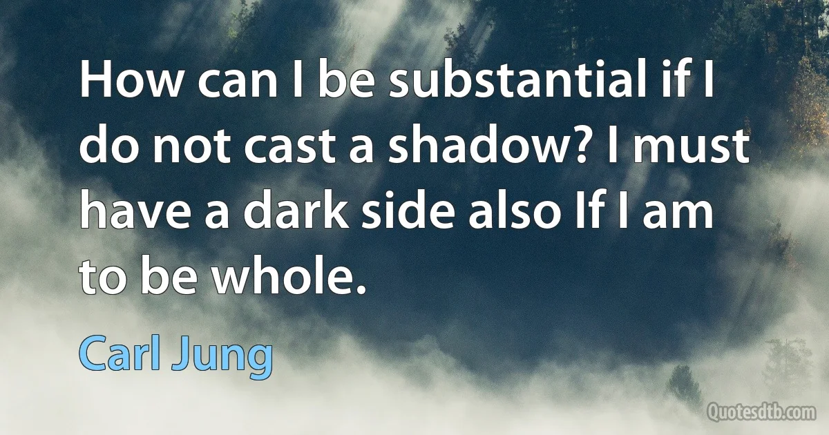 How can I be substantial if I do not cast a shadow? I must have a dark side also If I am to be whole. (Carl Jung)