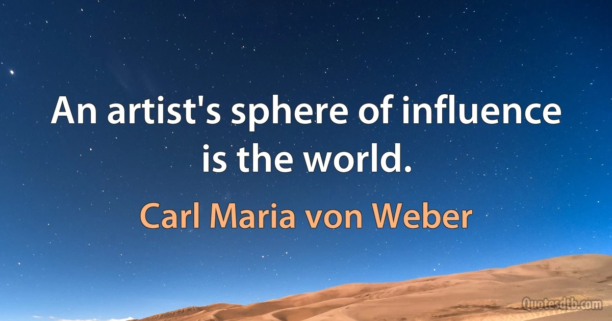 An artist's sphere of influence is the world. (Carl Maria von Weber)