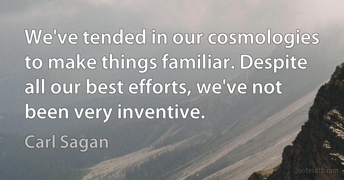 We've tended in our cosmologies to make things familiar. Despite all our best efforts, we've not been very inventive. (Carl Sagan)