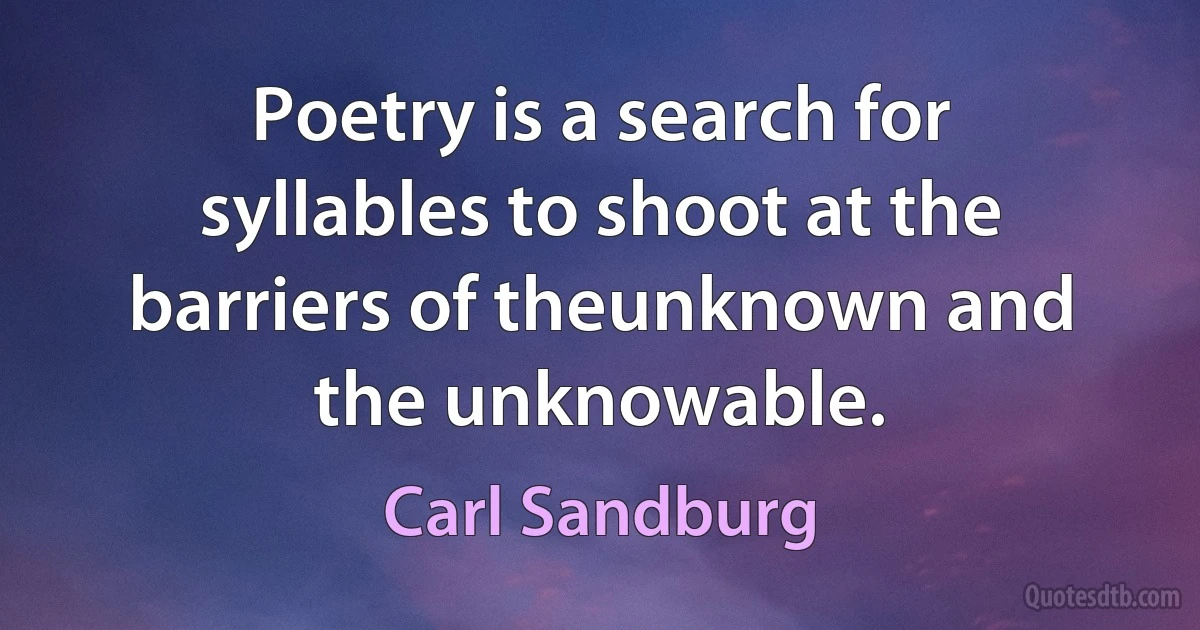 Poetry is a search for syllables to shoot at the barriers of theunknown and the unknowable. (Carl Sandburg)