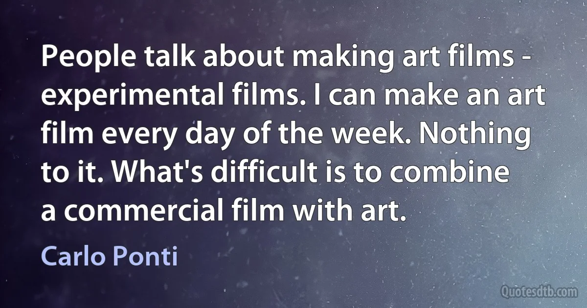 People talk about making art films - experimental films. I can make an art film every day of the week. Nothing to it. What's difficult is to combine a commercial film with art. (Carlo Ponti)