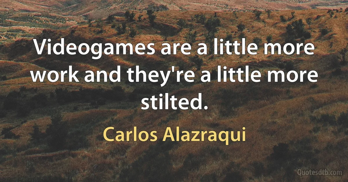 Videogames are a little more work and they're a little more stilted. (Carlos Alazraqui)