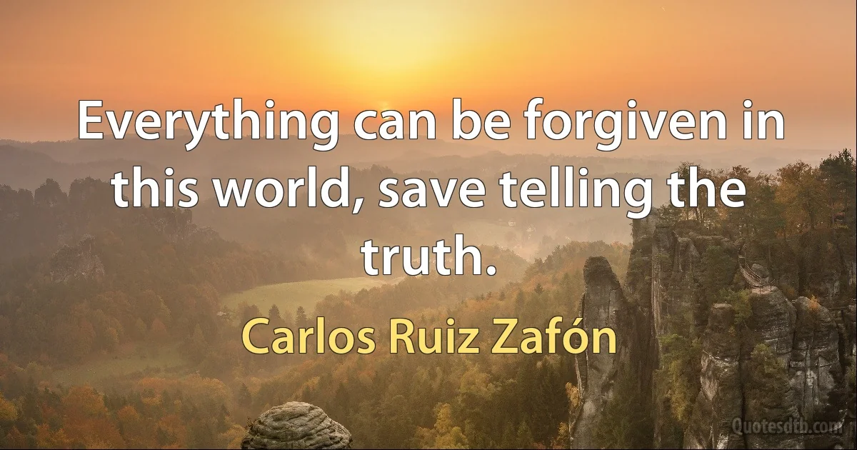 Everything can be forgiven in this world, save telling the truth. (Carlos Ruiz Zafón)