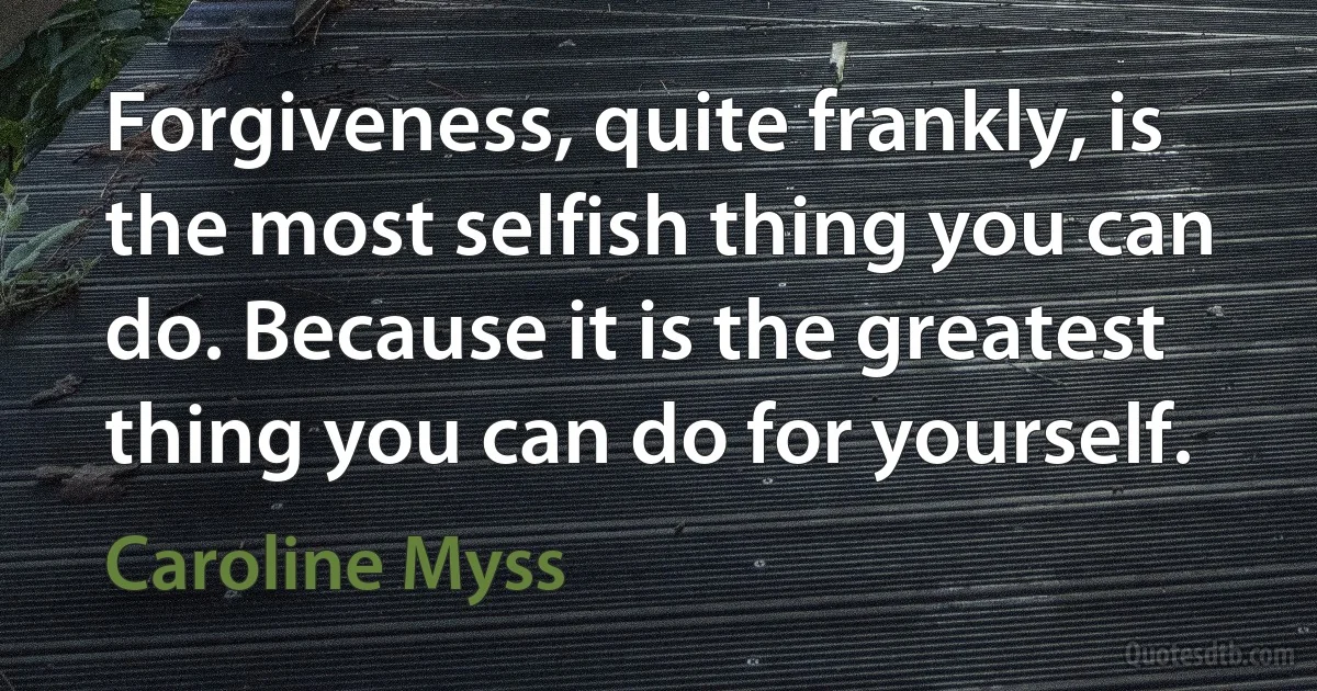 Forgiveness, quite frankly, is the most selfish thing you can do. Because it is the greatest thing you can do for yourself. (Caroline Myss)