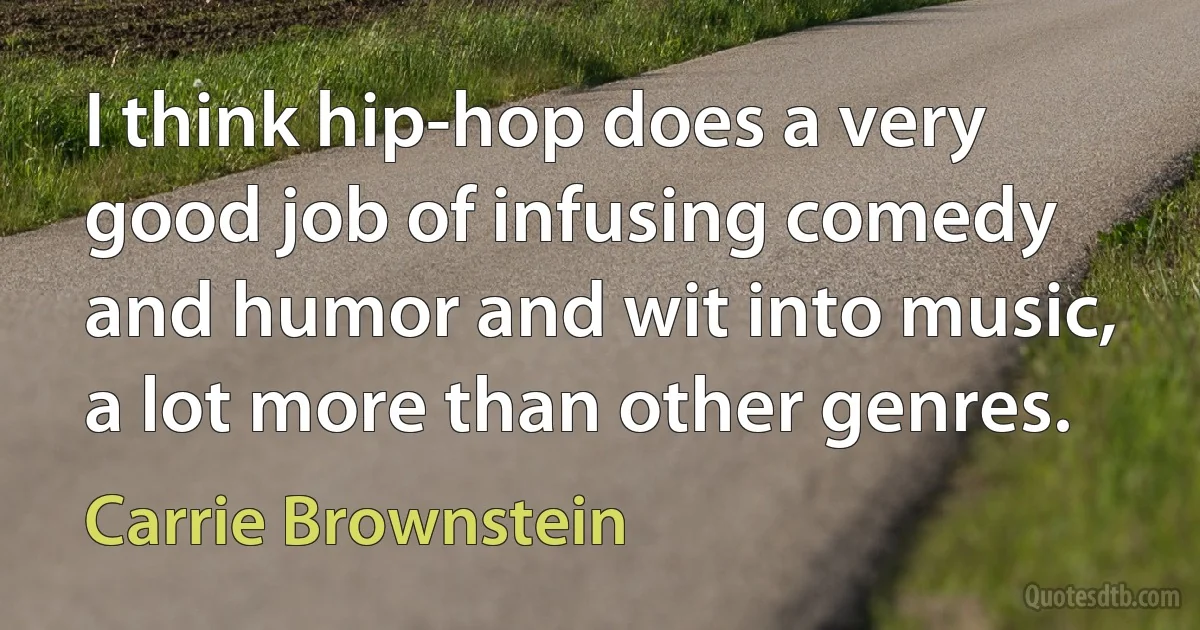 I think hip-hop does a very good job of infusing comedy and humor and wit into music, a lot more than other genres. (Carrie Brownstein)