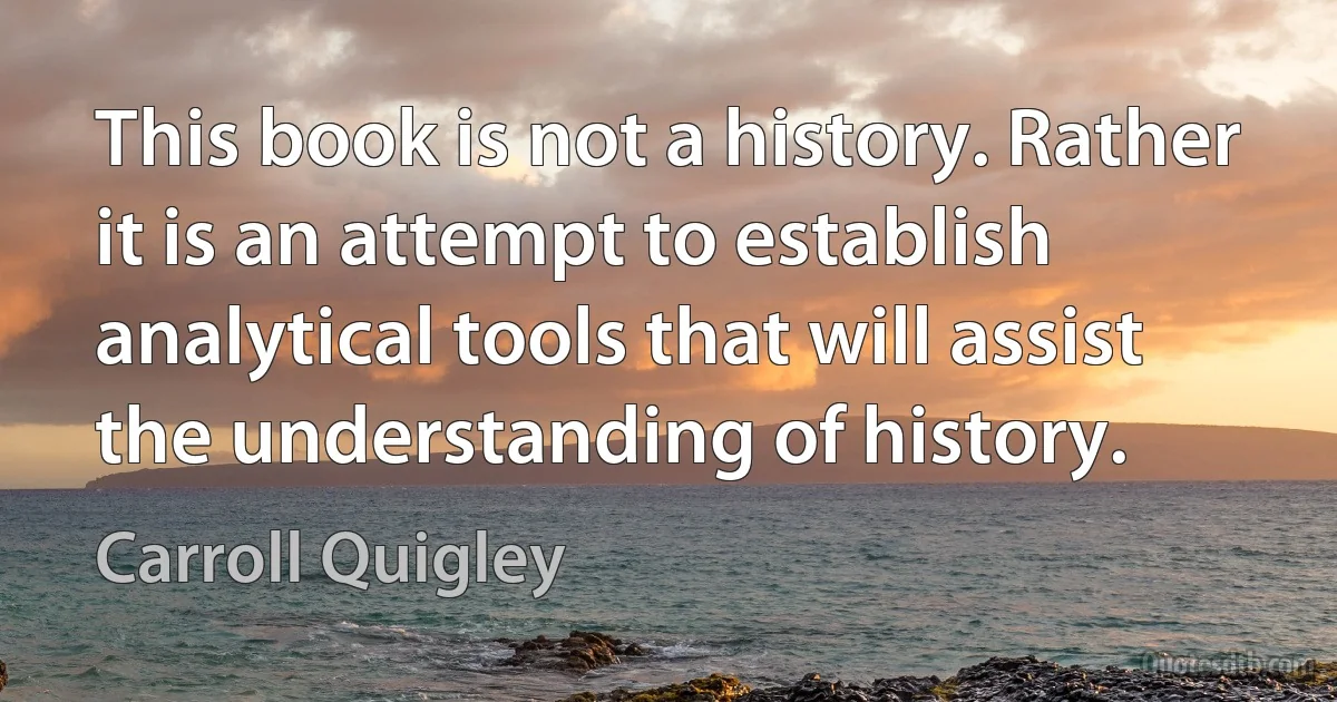 This book is not a history. Rather it is an attempt to establish analytical tools that will assist the understanding of history. (Carroll Quigley)