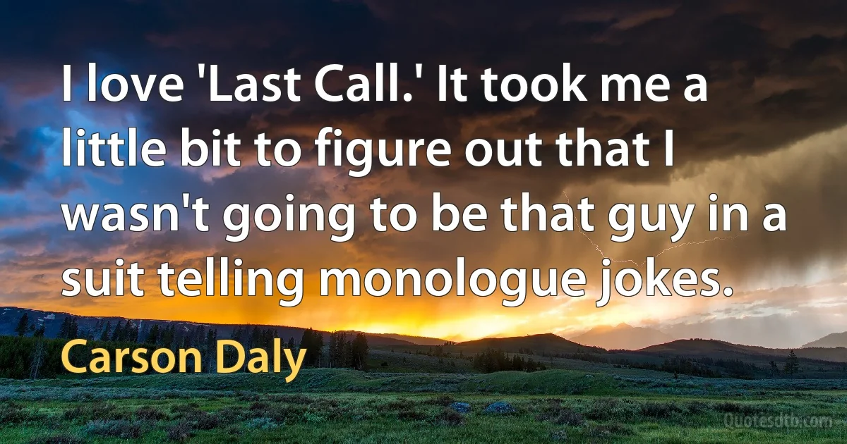 I love 'Last Call.' It took me a little bit to figure out that I wasn't going to be that guy in a suit telling monologue jokes. (Carson Daly)