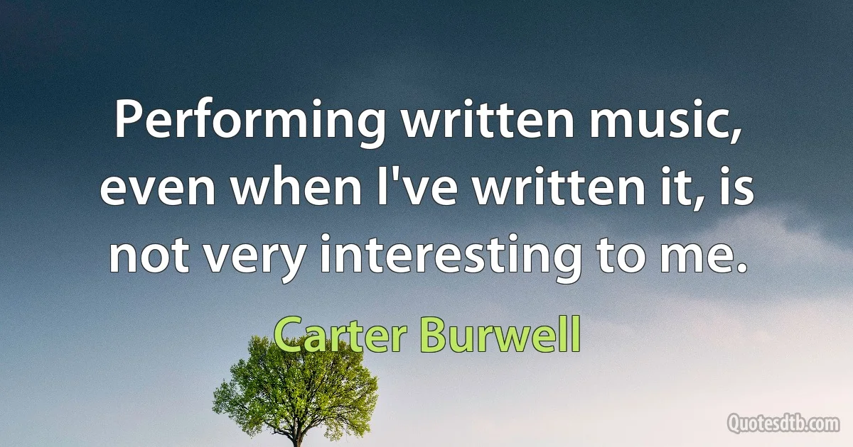 Performing written music, even when I've written it, is not very interesting to me. (Carter Burwell)