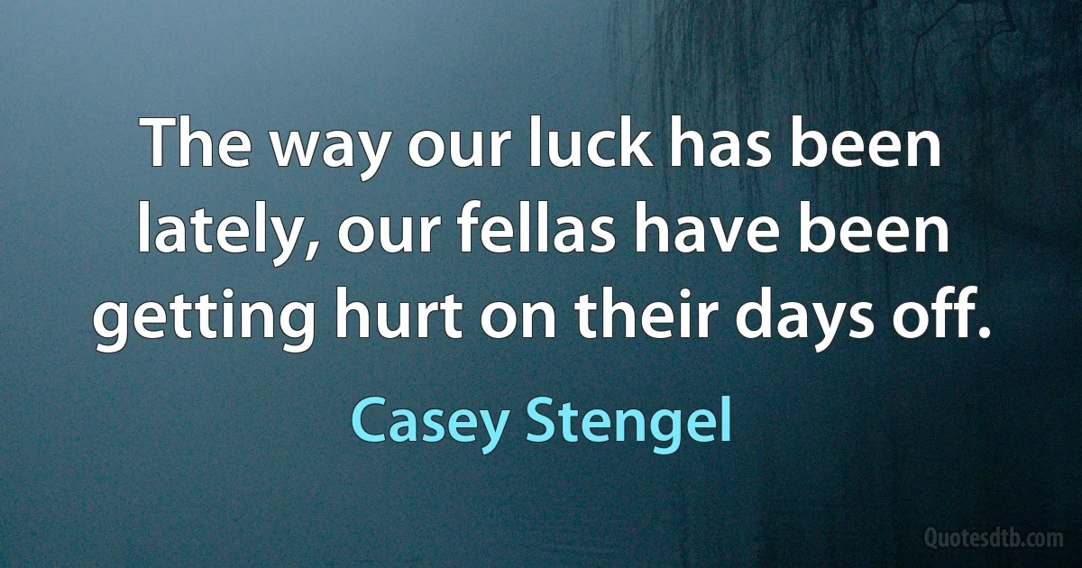 The way our luck has been lately, our fellas have been getting hurt on their days off. (Casey Stengel)