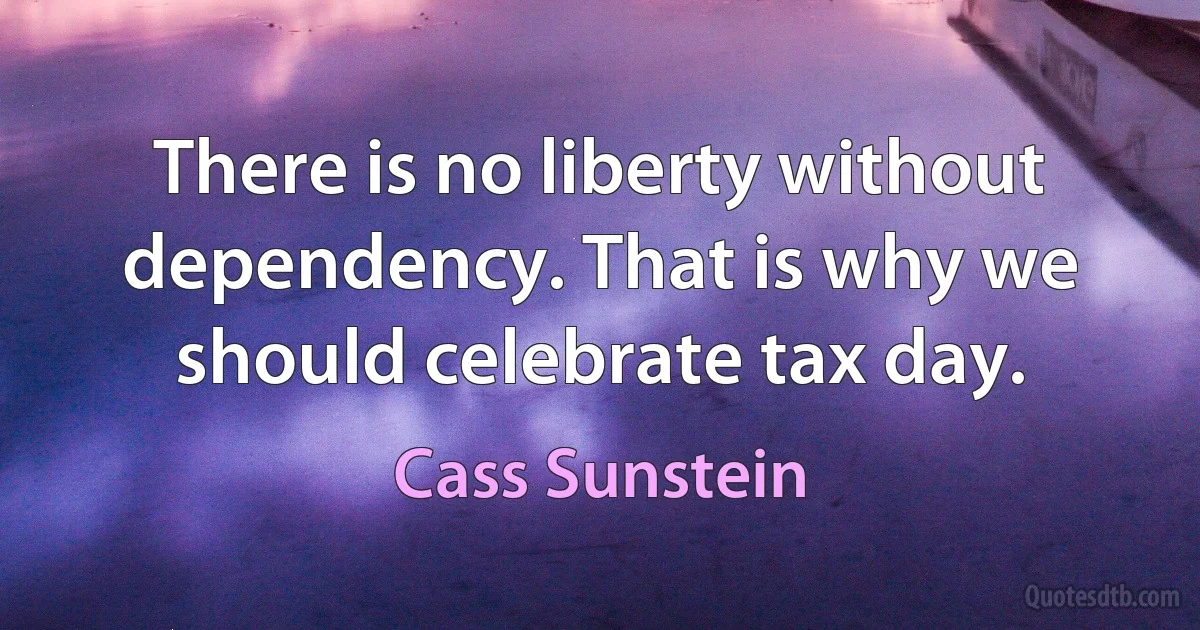 There is no liberty without dependency. That is why we should celebrate tax day. (Cass Sunstein)