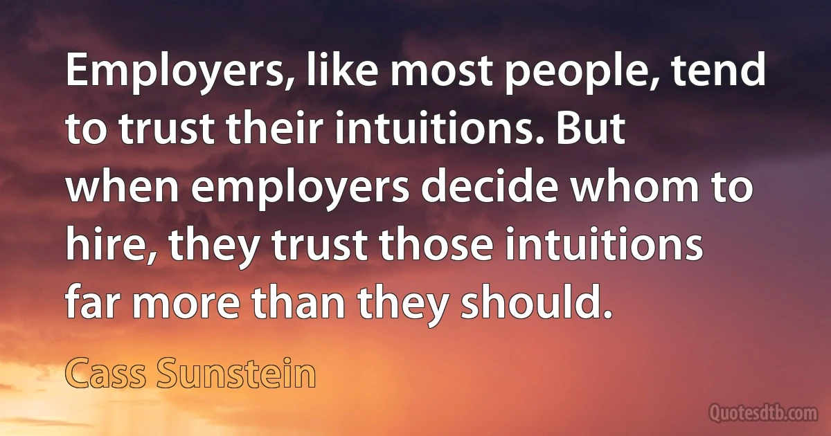 Employers, like most people, tend to trust their intuitions. But when employers decide whom to hire, they trust those intuitions far more than they should. (Cass Sunstein)