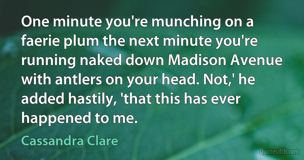 One minute you're munching on a faerie plum the next minute you're running naked down Madison Avenue with antlers on your head. Not,' he added hastily, 'that this has ever happened to me. (Cassandra Clare)